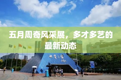 五月周奇风采展，多才多艺的最新动态