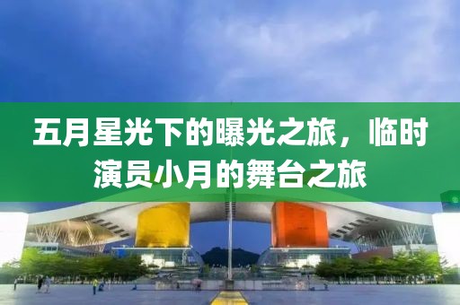 五月星光下的曝光之旅，临时演员小月的舞台之旅