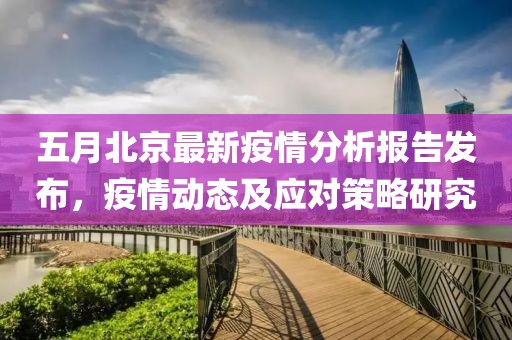 五月北京最新疫情分析报告发布，疫情动态及应对策略研究
