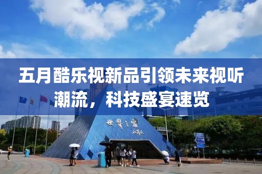 五月酷乐视新品引领未来视听潮流，科技盛宴速览