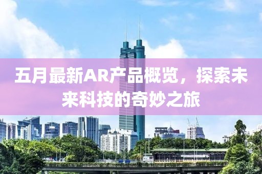 五月最新AR产品概览，探索未来科技的奇妙之旅