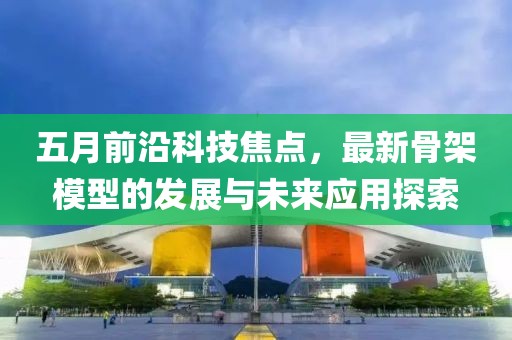 五月前沿科技焦点，最新骨架模型的发展与未来应用探索