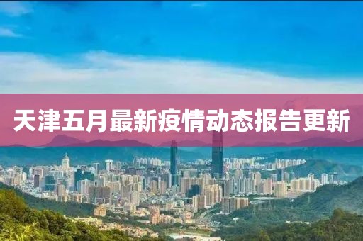 天津五月最新疫情动态报告更新