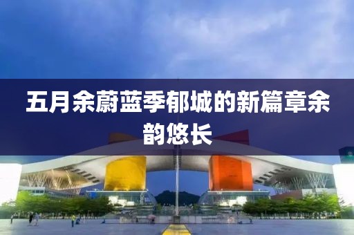 五月余蔚蓝季郁城的新篇章余韵悠长