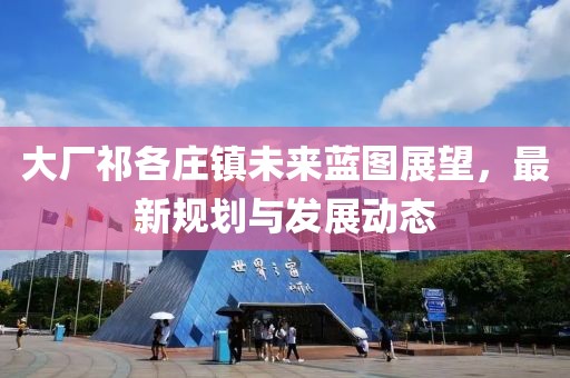 大厂祁各庄镇未来蓝图展望，最新规划与发展动态