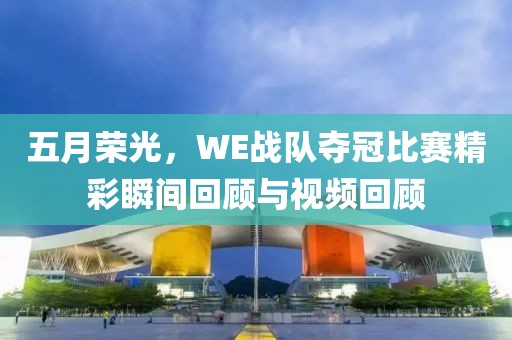 五月荣光，WE战队夺冠比赛精彩瞬间回顾与视频回顾