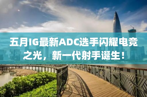 五月IG最新ADC选手闪耀电竞之光，新一代射手诞生！