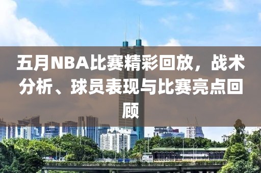 五月NBA比赛精彩回放，战术分析、球员表现与比赛亮点回顾