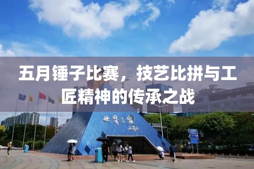 五月锤子比赛，技艺比拼与工匠精神的传承之战