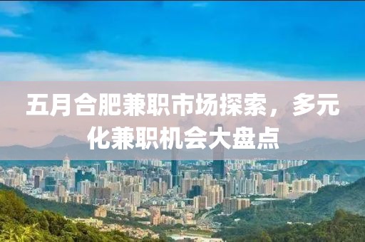 五月合肥兼职市场探索，多元化兼职机会大盘点