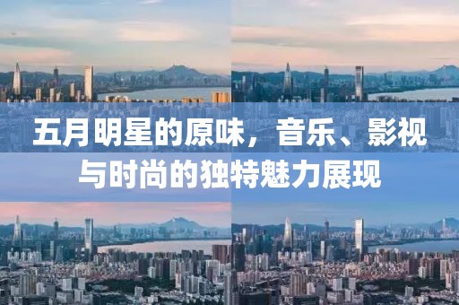 五月明星的原味，音乐、影视与时尚的独特魅力展现