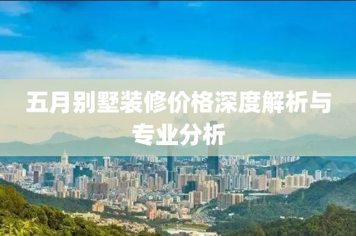 五月别墅装修价格深度解析与专业分析