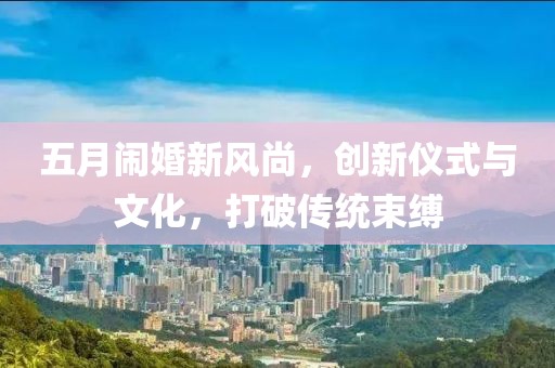五月闹婚新风尚，创新仪式与文化，打破传统束缚