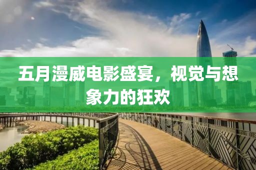 五月漫威电影盛宴，视觉与想象力的狂欢