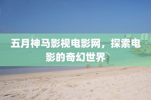 五月神马影视电影网，探索电影的奇幻世界