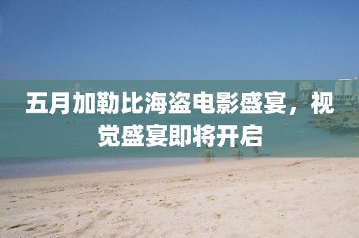 五月加勒比海盗电影盛宴，视觉盛宴即将开启