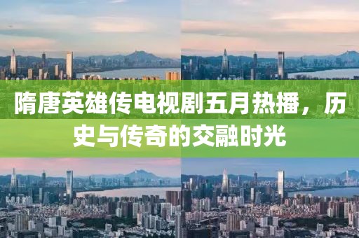 隋唐英雄传电视剧五月热播，历史与传奇的交融时光