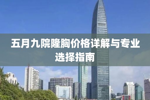 五月九院隆胸价格详解与专业选择指南