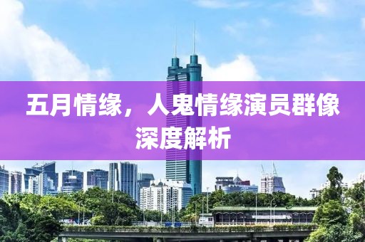 五月情缘，人鬼情缘演员群像深度解析