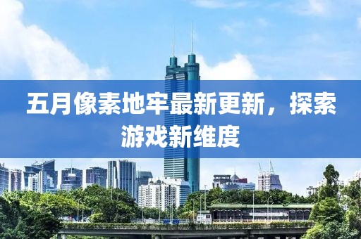 五月像素地牢最新更新，探索游戏新维度