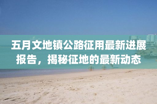 五月文地镇公路征用最新进展报告，揭秘征地的最新动态