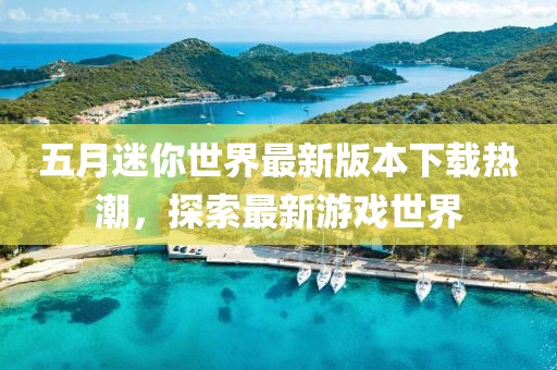 五月迷你世界最新版本下载热潮，探索最新游戏世界
