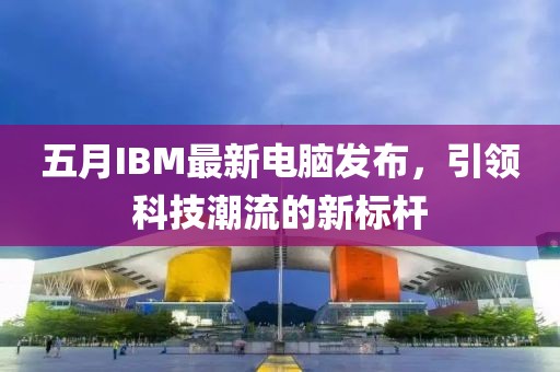五月IBM最新电脑发布，引领科技潮流的新标杆