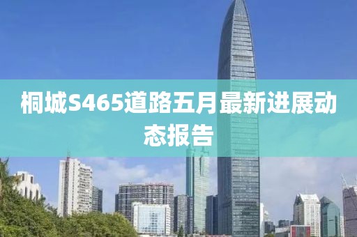 桐城S465道路五月最新进展动态报告