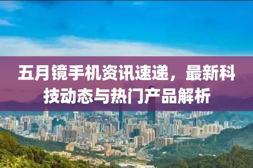 五月镜手机资讯速递，最新科技动态与热门产品解析