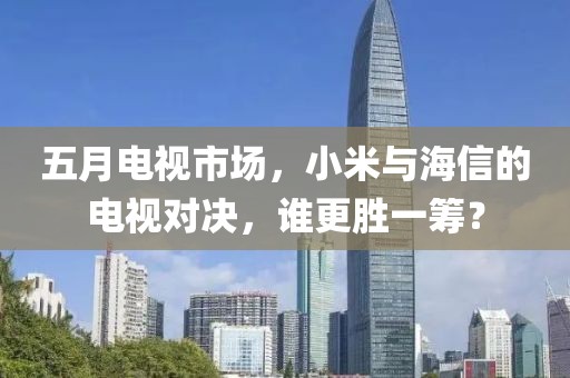 五月电视市场，小米与海信的电视对决，谁更胜一筹？