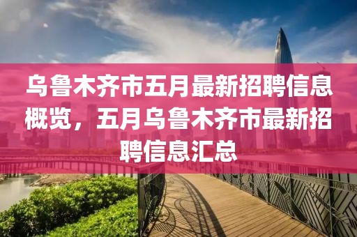 乌鲁木齐市五月最新招聘信息概览，五月乌鲁木齐市最新招聘信息汇总