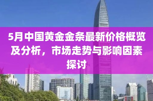 5月中国黄金金条最新价格概览及分析，市场走势与影响因素探讨