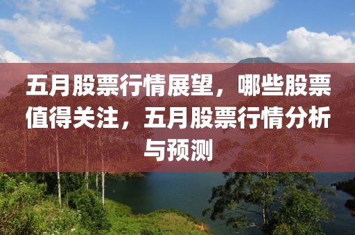 五月股票行情展望，哪些股票值得关注，五月股票行情分析与预测