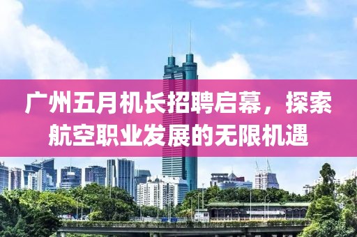 广州五月机长招聘启幕，探索航空职业发展的无限机遇