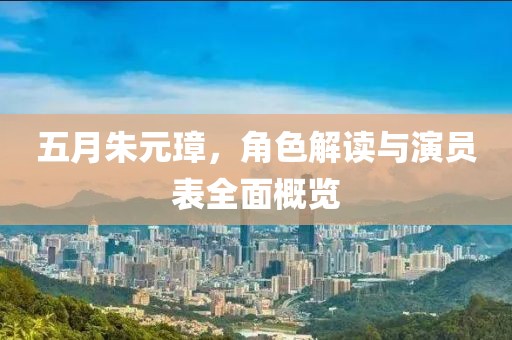五月朱元璋，角色解读与演员表全面概览