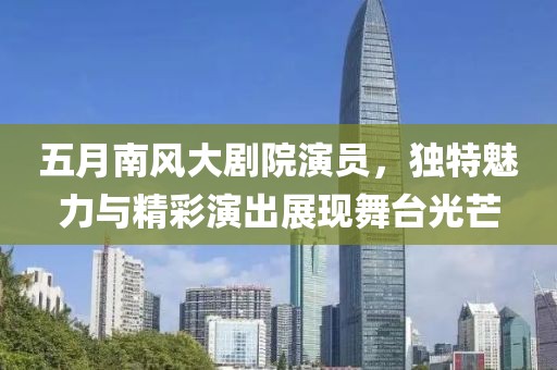 五月南风大剧院演员，独特魅力与精彩演出展现舞台光芒