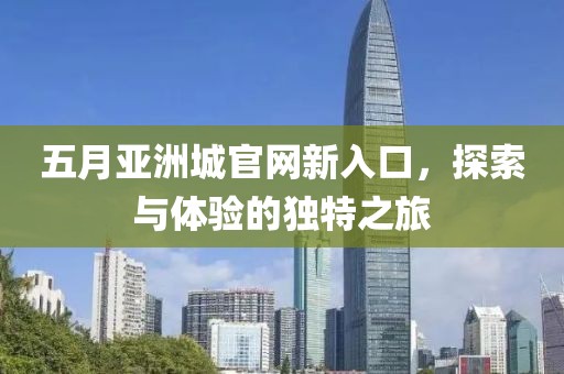 五月亚洲城官网新入口，探索与体验的独特之旅