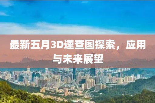 最新五月3D速查图探索，应用与未来展望
