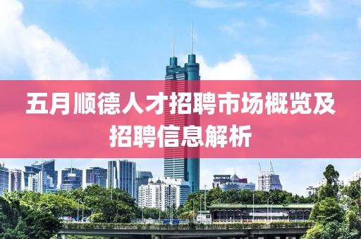 五月顺德人才招聘市场概览及招聘信息解析