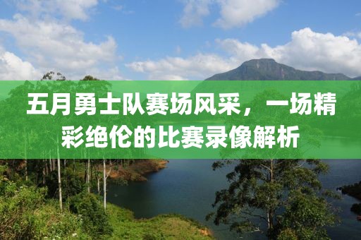 五月勇士队赛场风采，一场精彩绝伦的比赛录像解析