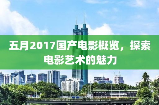 五月2017国产电影概览，探索电影艺术的魅力