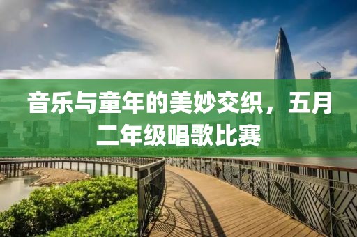 音乐与童年的美妙交织，五月二年级唱歌比赛