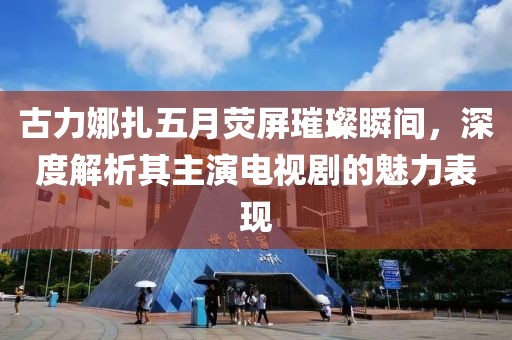 古力娜扎五月荧屏璀璨瞬间，深度解析其主演电视剧的魅力表现
