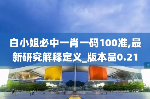 白小姐必中一肖一码100准,最新研究解释定义_版本品0.21