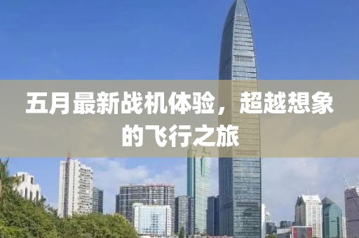 五月最新战机体验，超越想象的飞行之旅