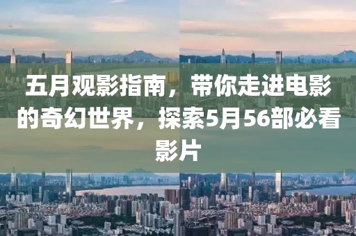 五月观影指南，带你走进电影的奇幻世界，探索5月56部必看影片