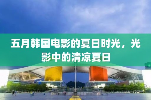 五月韩国电影的夏日时光，光影中的清凉夏日