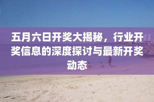 五月六日开奖大揭秘，行业开奖信息的深度探讨与最新开奖动态