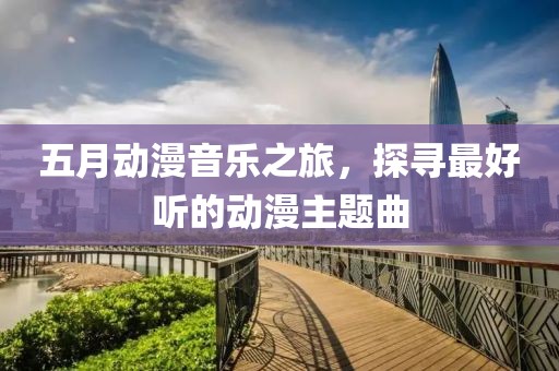 五月动漫音乐之旅，探寻最好听的动漫主题曲