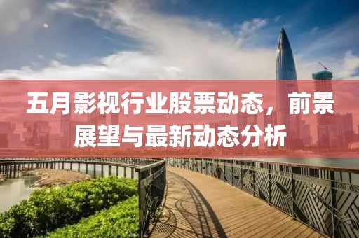 五月影视行业股票动态，前景展望与最新动态分析